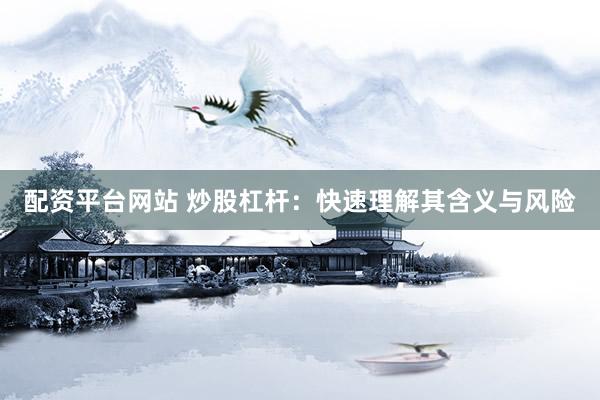 配资平台网站 炒股杠杆：快速理解其含义与风险