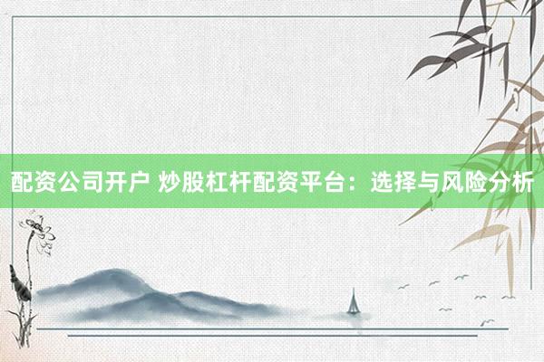 配资公司开户 炒股杠杆配资平台：选择与风险分析