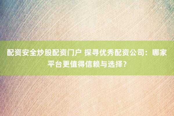 配资安全炒股配资门户 探寻优秀配资公司：哪家平台更值得信赖与选择？