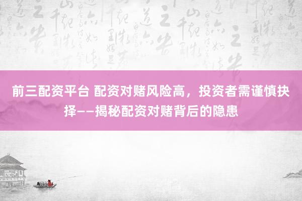 前三配资平台 配资对赌风险高，投资者需谨慎抉择——揭秘配资对赌背后的隐患