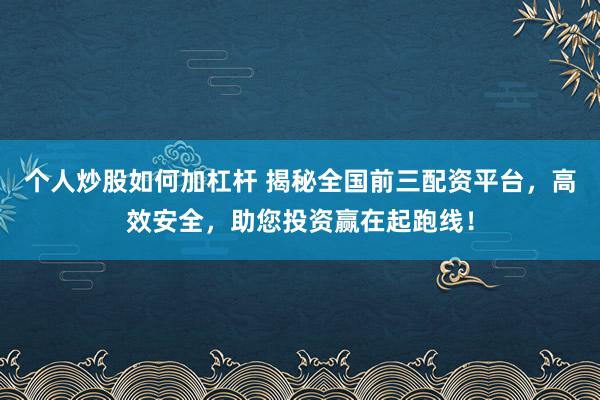 个人炒股如何加杠杆 揭秘全国前三配资平台，高效安全，助您投资赢在起跑线！