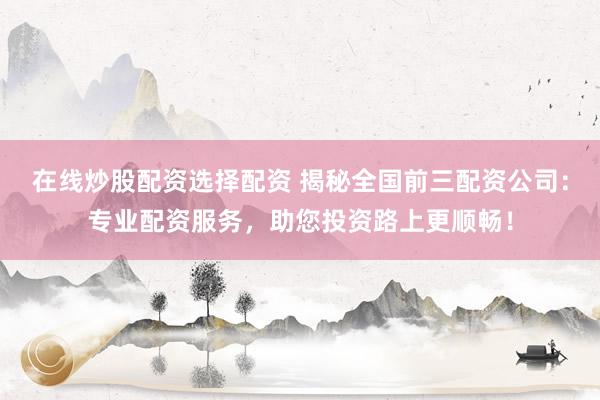 在线炒股配资选择配资 揭秘全国前三配资公司：专业配资服务，助您投资路上更顺畅！
