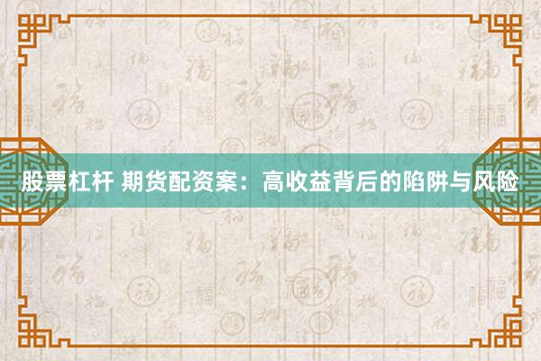 股票杠杆 期货配资案：高收益背后的陷阱与风险