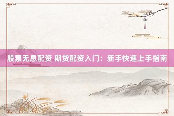 股票无息配资 期货配资入门：新手快速上手指南