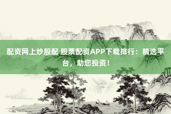 配资网上炒股配 股票配资APP下载排行：精选平台，助您投资！