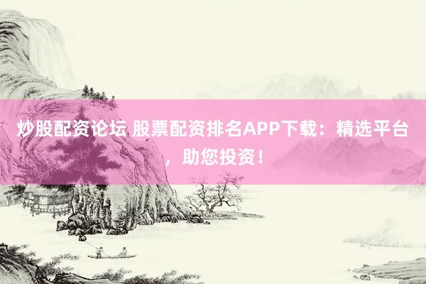 炒股配资论坛 股票配资排名APP下载：精选平台，助您投资！