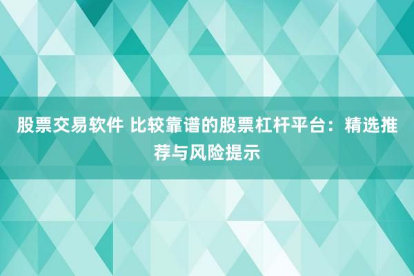 股票交易软件 比较靠谱的股票杠杆平台：精选推荐与风险提示