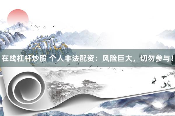 在线杠杆炒股 个人非法配资：风险巨大，切勿参与！