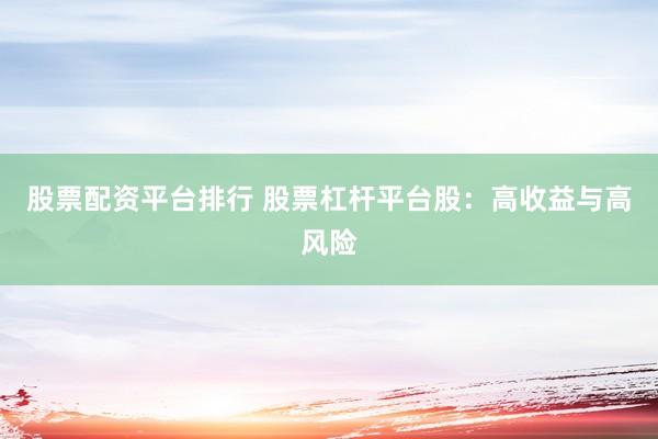 股票配资平台排行 股票杠杆平台股：高收益与高风险