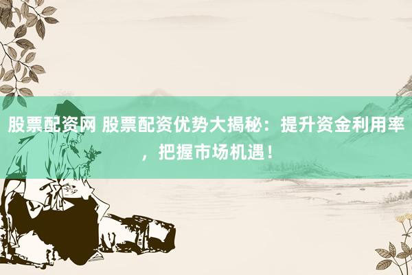 股票配资网 股票配资优势大揭秘：提升资金利用率，把握市场机遇！