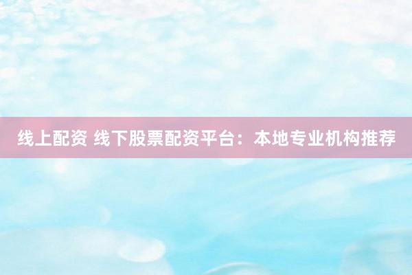线上配资 线下股票配资平台：本地专业机构推荐