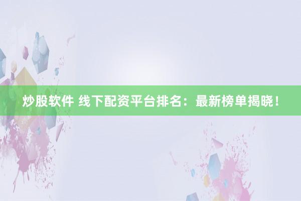 炒股软件 线下配资平台排名：最新榜单揭晓！