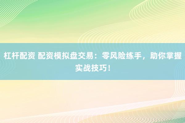 杠杆配资 配资模拟盘交易：零风险练手，助你掌握实战技巧！
