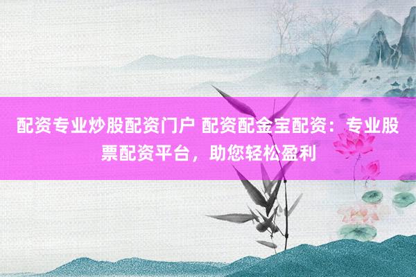 配资专业炒股配资门户 配资配金宝配资：专业股票配资平台，助您轻松盈利