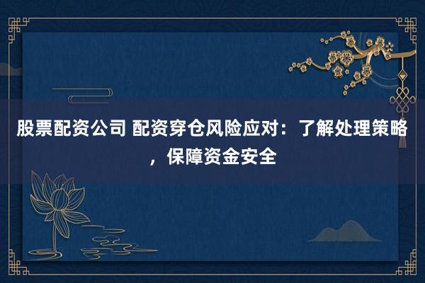 股票配资公司 配资穿仓风险应对：了解处理策略，保障资金安全