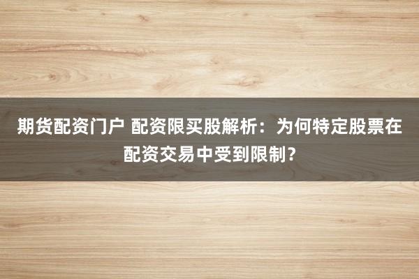期货配资门户 配资限买股解析：为何特定股票在配资交易中受到限制？