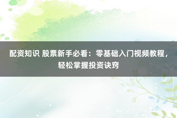 配资知识 股票新手必看：零基础入门视频教程，轻松掌握投资诀窍