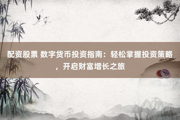 配资股票 数字货币投资指南：轻松掌握投资策略，开启财富增长之旅