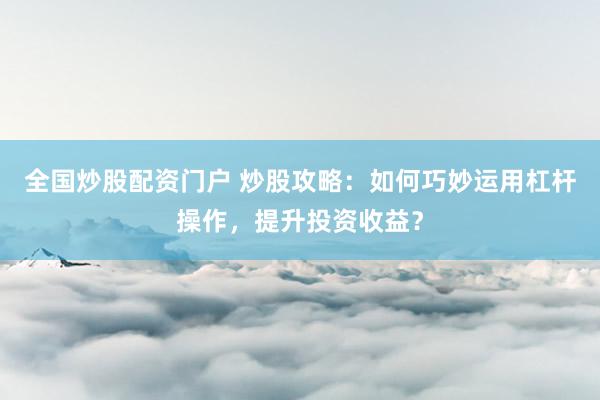 全国炒股配资门户 炒股攻略：如何巧妙运用杠杆操作，提升投资收益？