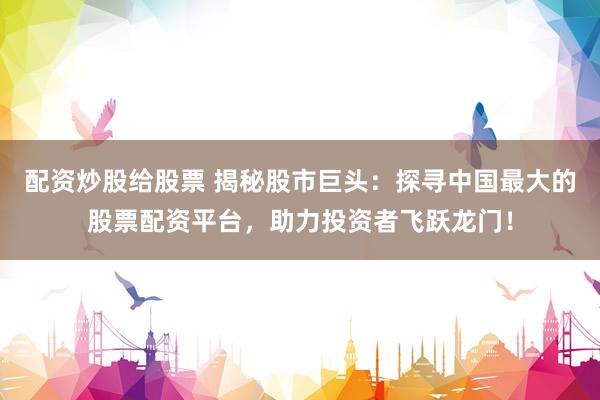 配资炒股给股票 揭秘股市巨头：探寻中国最大的股票配资平台，助力投资者飞跃龙门！