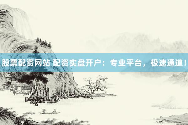 股票配资网站 配资实盘开户：专业平台，极速通道！
