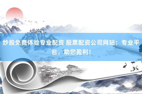 炒股免费体验专业配资 股票配资公司网站：专业平台，助您盈利！