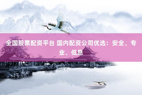 全国股票配资平台 国内配资公司优选：安全、专业、低息