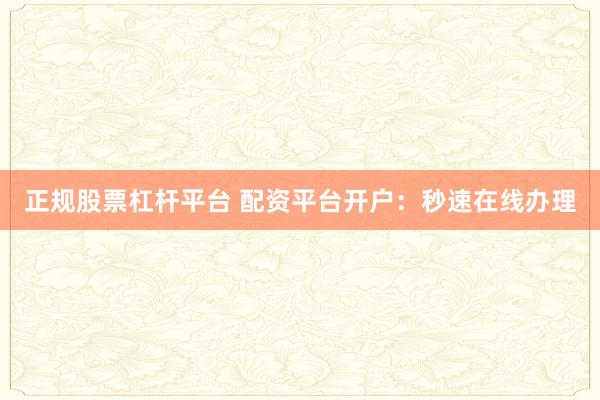 正规股票杠杆平台 配资平台开户：秒速在线办理