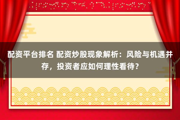 配资平台排名 配资炒股现象解析:风险与机遇并存,投资者应如何理性看待?