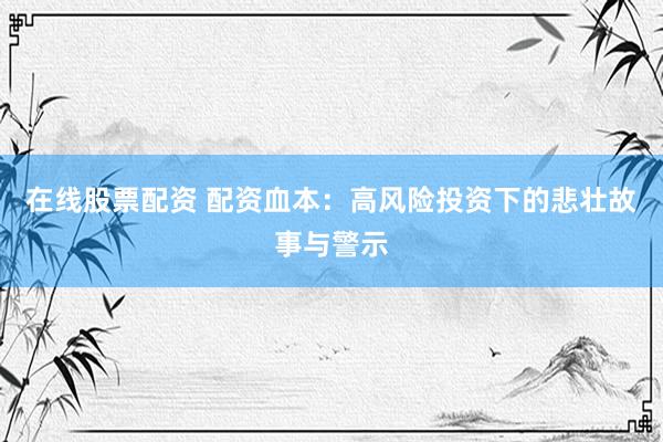 在线股票配资 配资血本:高风险投资下的悲壮故事与警示