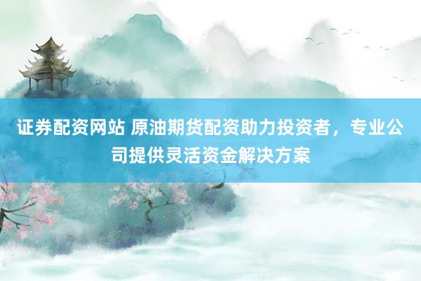 证券配资网站 原油期货配资助力投资者,专业公司提供灵活资金解决方案