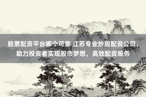 股票配资平台哪个可靠 江苏专业炒股配资公司,助力投资者实现股市梦想,高效配资服务