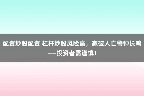 配资炒股配资 杠杆炒股风险高，家破人亡警钟长鸣——投资者需谨慎！