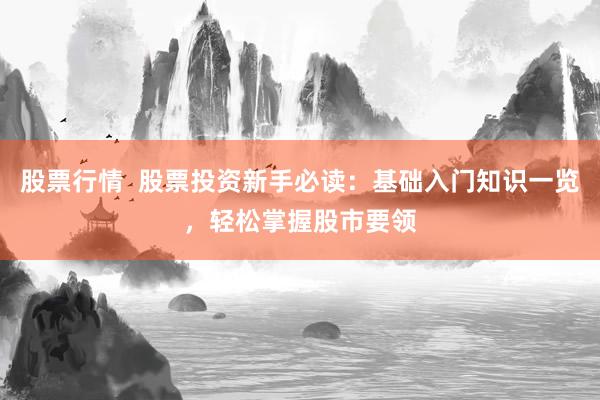 股票行情  股票投资新手必读：基础入门知识一览，轻松掌握股市要领