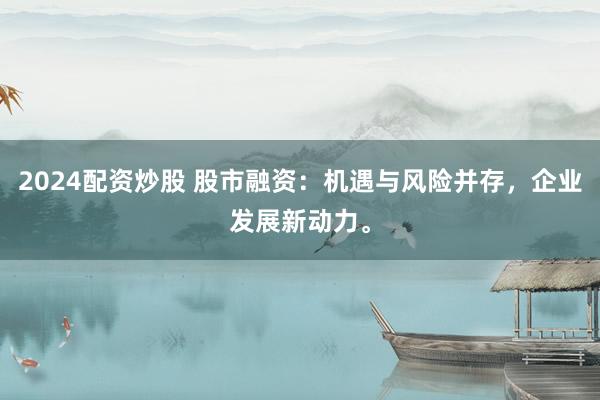 2024配资炒股 股市融资:机遇与风险并存,企业发展新动力。