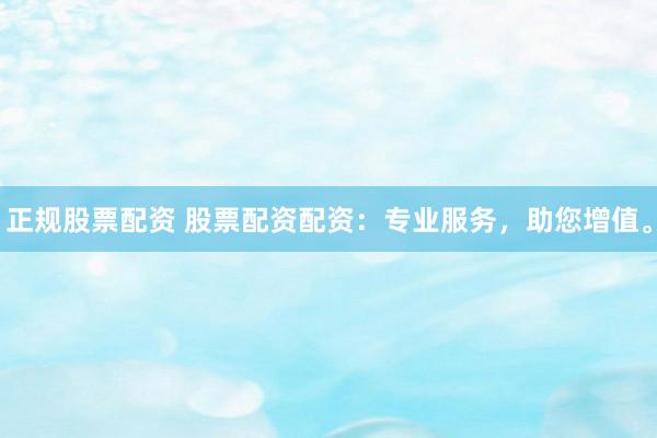 正规股票配资 股票配资配资:专业服务,助您增值。