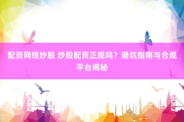 配资网络炒股 炒股配资正规吗?避坑指南与合规平台揭秘