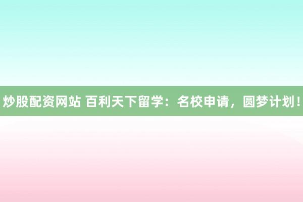 炒股配资网站 百利天下留学：名校申请，圆梦计划！