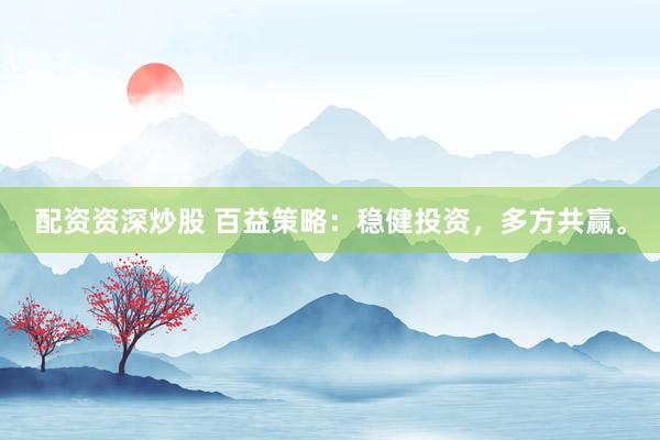 配资资深炒股 百益策略:稳健投资,多方共赢。