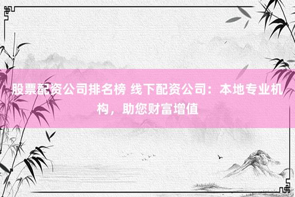 股票配资公司排名榜 线下配资公司：本地专业机构，助您财富增值