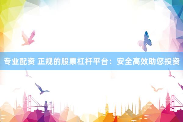专业配资 正规的股票杠杆平台：安全高效助您投资