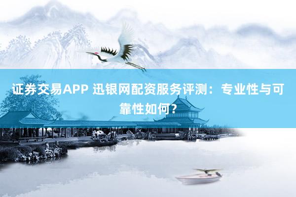 证券交易APP 迅银网配资服务评测:专业性与可靠性如何?
