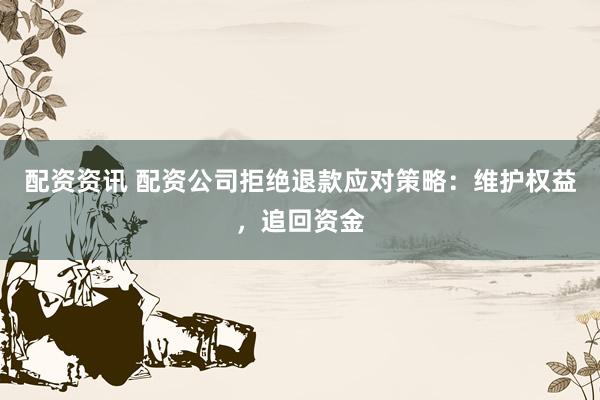配资资讯 配资公司拒绝退款应对策略：维护权益，追回资金