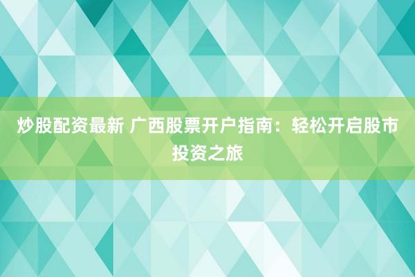 炒股配资最新 广西股票开户指南：轻松开启股市投资之旅