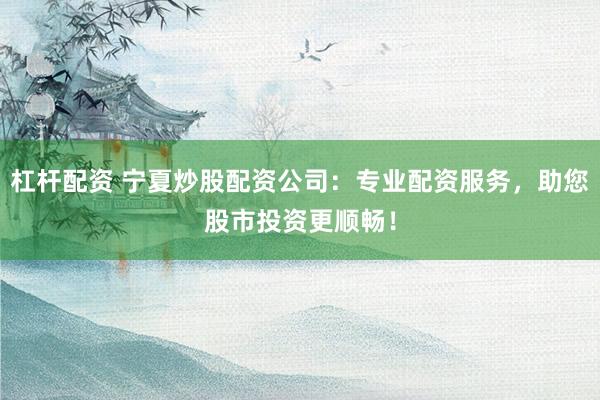 杠杆配资 宁夏炒股配资公司：专业配资服务，助您股市投资更顺畅！