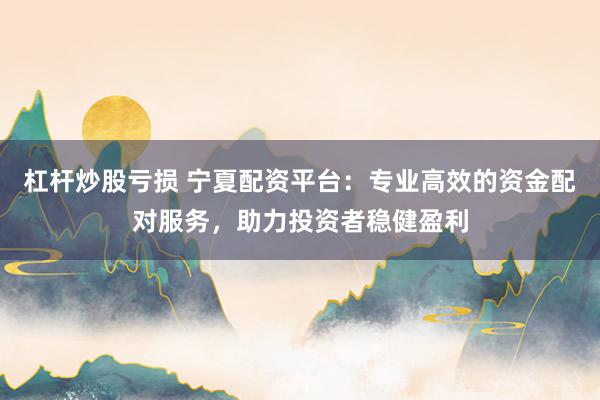 杠杆炒股亏损 宁夏配资平台：专业高效的资金配对服务，助力投资者稳健盈利