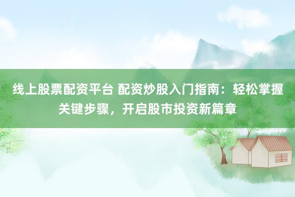 线上股票配资平台 配资炒股入门指南：轻松掌握关键步骤，开启股市投资新篇章