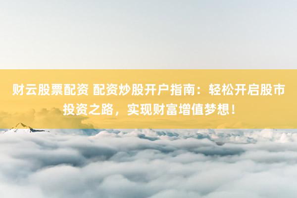 财云股票配资 配资炒股开户指南：轻松开启股市投资之路，实现财富增值梦想！