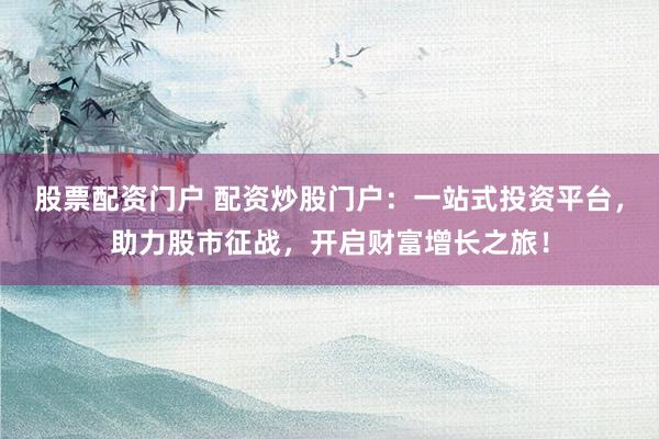 股票配资门户 配资炒股门户：一站式投资平台，助力股市征战，开启财富增长之旅！