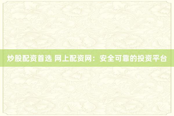 炒股配资首选 网上配资网：安全可靠的投资平台
